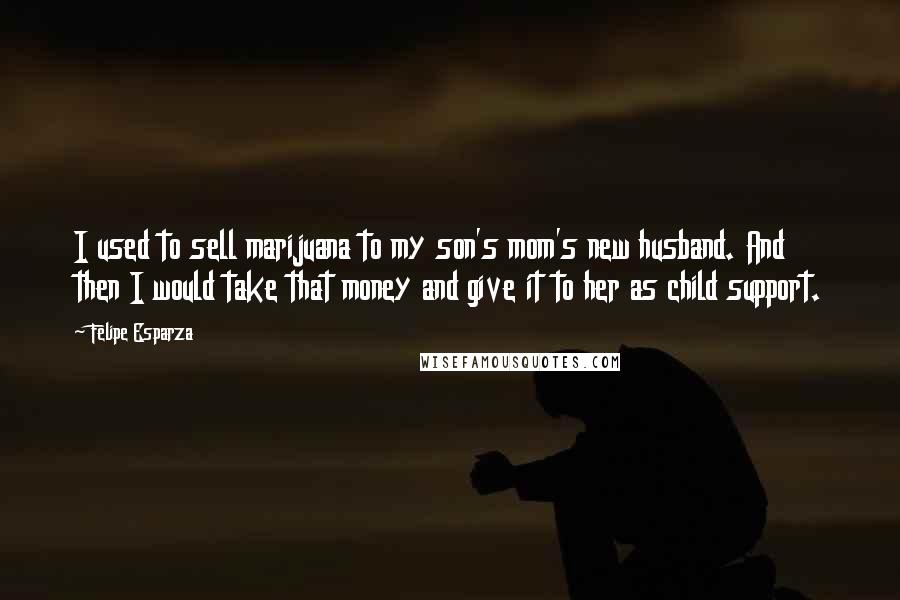 Felipe Esparza Quotes: I used to sell marijuana to my son's mom's new husband. And then I would take that money and give it to her as child support.