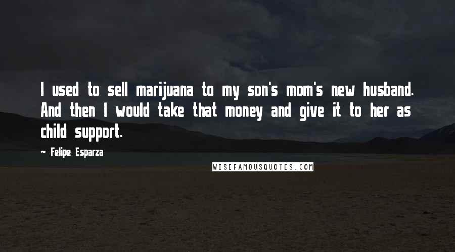 Felipe Esparza Quotes: I used to sell marijuana to my son's mom's new husband. And then I would take that money and give it to her as child support.