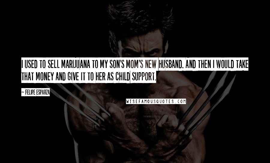 Felipe Esparza Quotes: I used to sell marijuana to my son's mom's new husband. And then I would take that money and give it to her as child support.