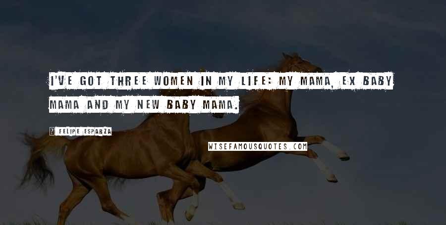 Felipe Esparza Quotes: I've got three women in my life: my mama, ex baby mama and my new baby mama.