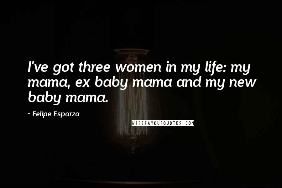 Felipe Esparza Quotes: I've got three women in my life: my mama, ex baby mama and my new baby mama.