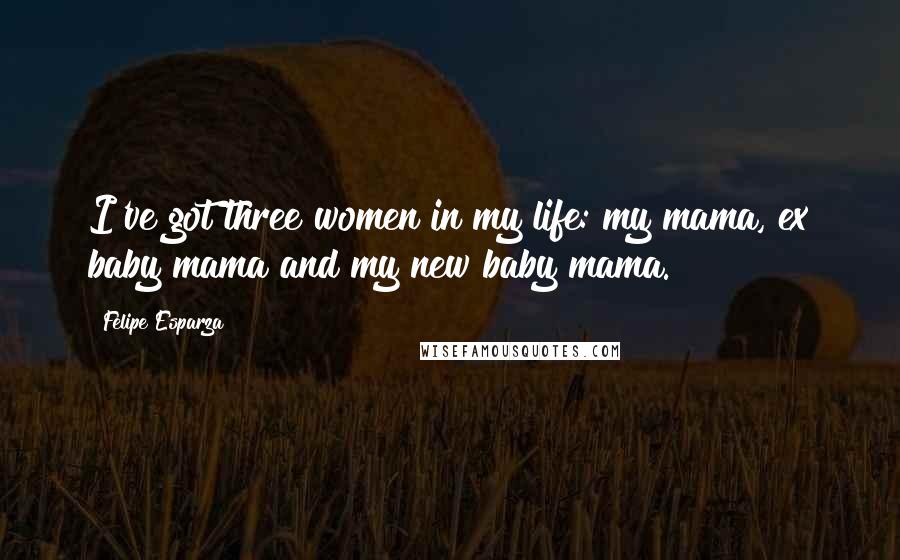 Felipe Esparza Quotes: I've got three women in my life: my mama, ex baby mama and my new baby mama.