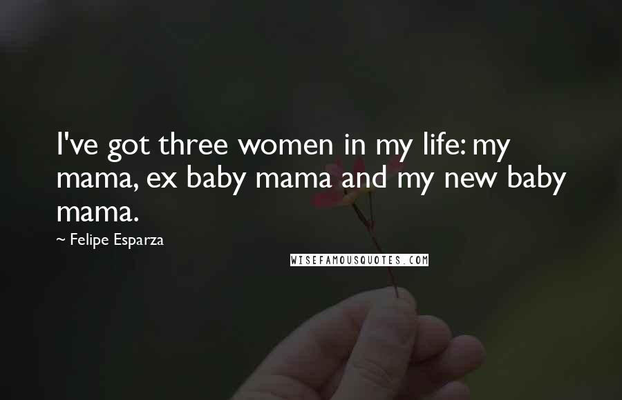 Felipe Esparza Quotes: I've got three women in my life: my mama, ex baby mama and my new baby mama.