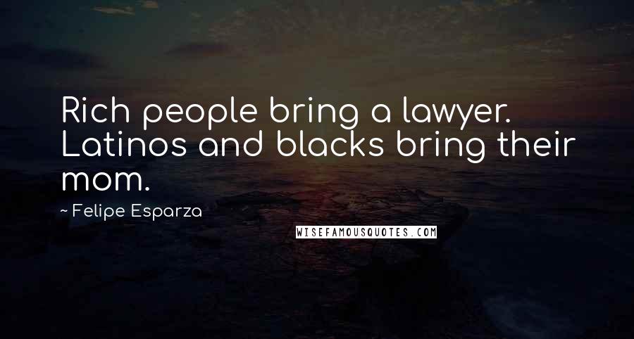 Felipe Esparza Quotes: Rich people bring a lawyer. Latinos and blacks bring their mom.