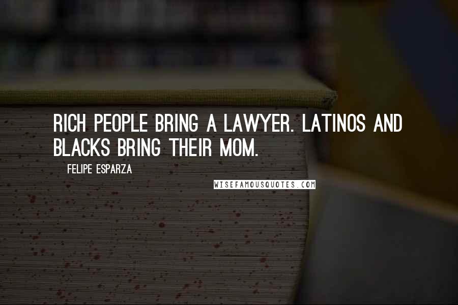 Felipe Esparza Quotes: Rich people bring a lawyer. Latinos and blacks bring their mom.