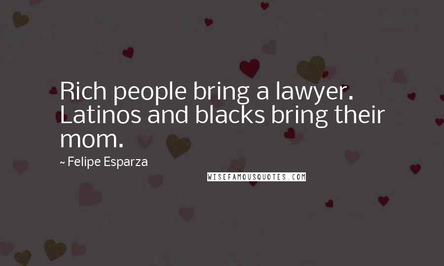 Felipe Esparza Quotes: Rich people bring a lawyer. Latinos and blacks bring their mom.