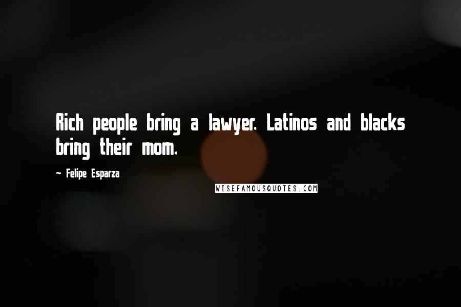 Felipe Esparza Quotes: Rich people bring a lawyer. Latinos and blacks bring their mom.