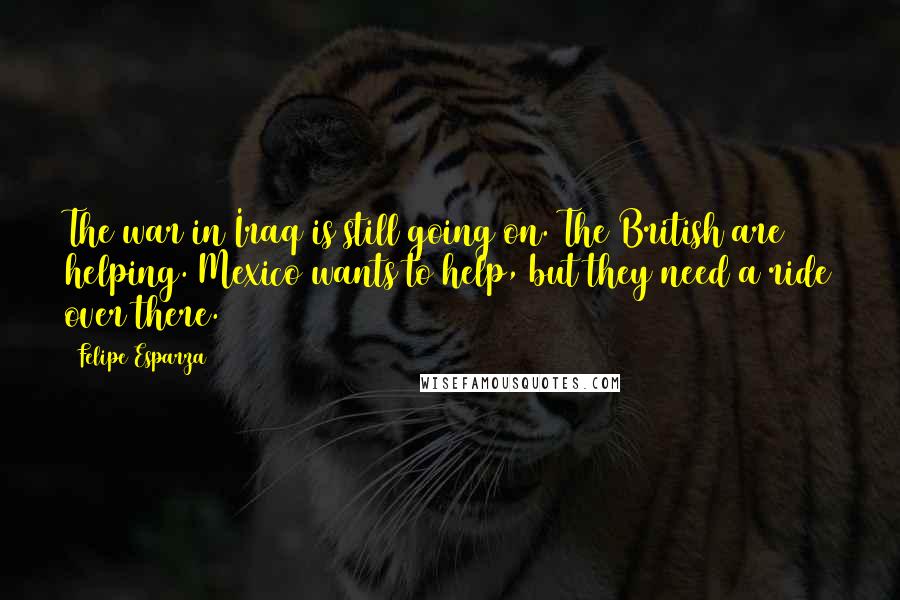 Felipe Esparza Quotes: The war in Iraq is still going on. The British are helping. Mexico wants to help, but they need a ride over there.