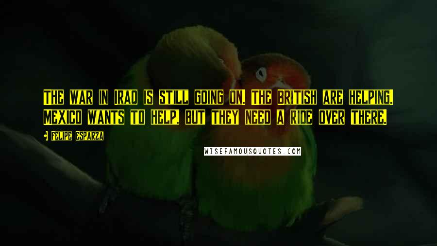 Felipe Esparza Quotes: The war in Iraq is still going on. The British are helping. Mexico wants to help, but they need a ride over there.