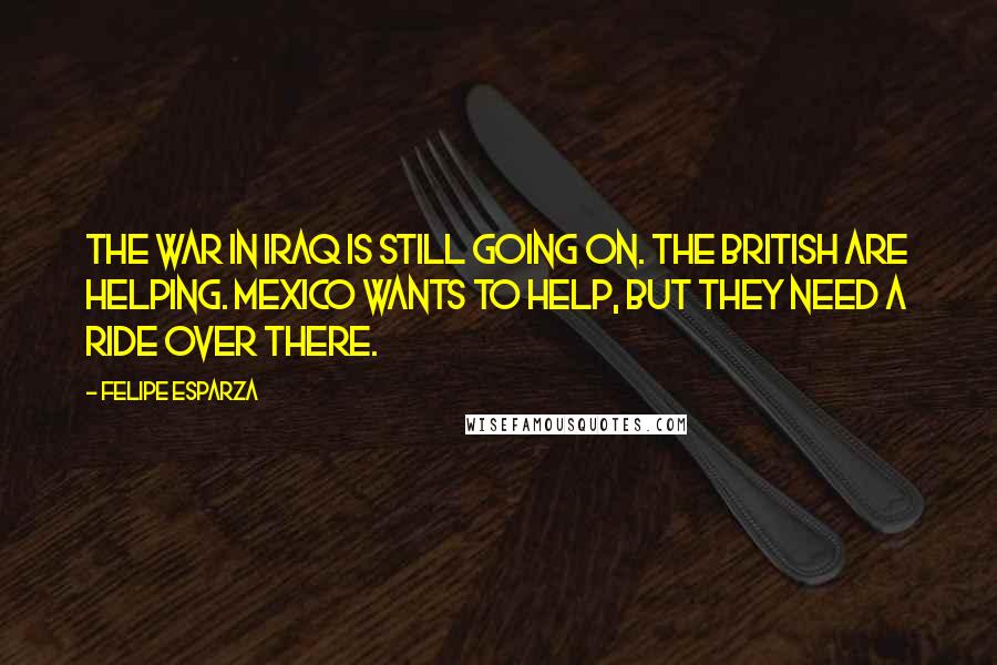Felipe Esparza Quotes: The war in Iraq is still going on. The British are helping. Mexico wants to help, but they need a ride over there.