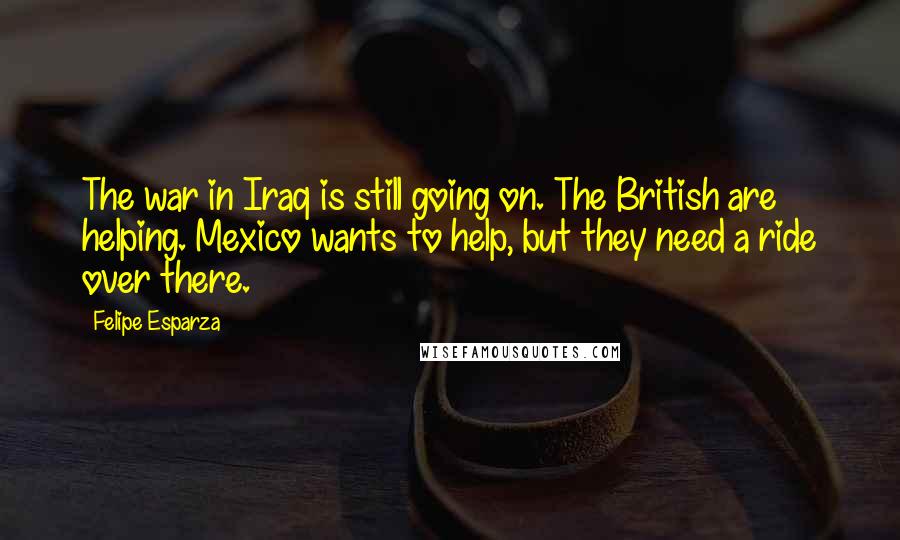 Felipe Esparza Quotes: The war in Iraq is still going on. The British are helping. Mexico wants to help, but they need a ride over there.