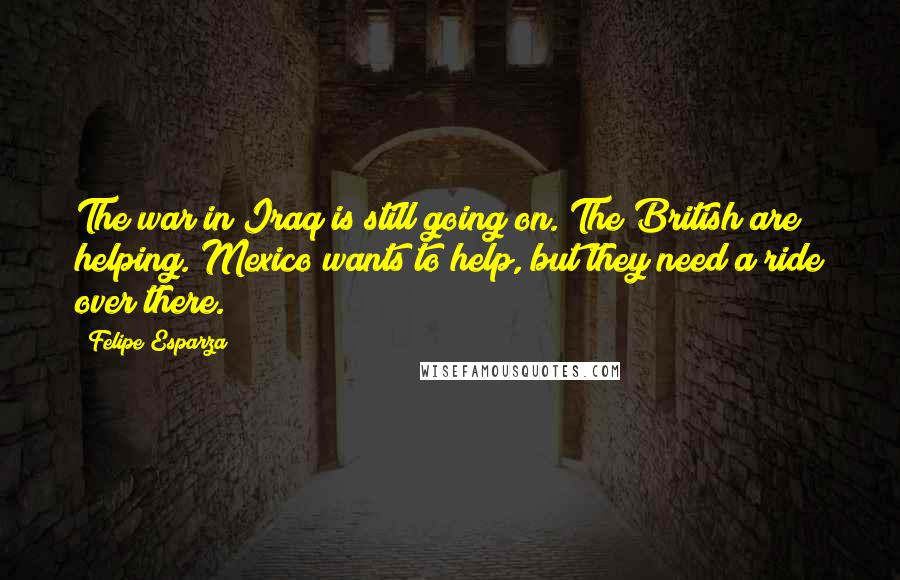 Felipe Esparza Quotes: The war in Iraq is still going on. The British are helping. Mexico wants to help, but they need a ride over there.