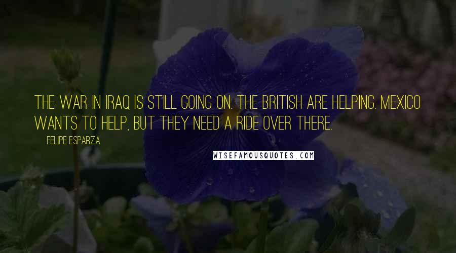 Felipe Esparza Quotes: The war in Iraq is still going on. The British are helping. Mexico wants to help, but they need a ride over there.