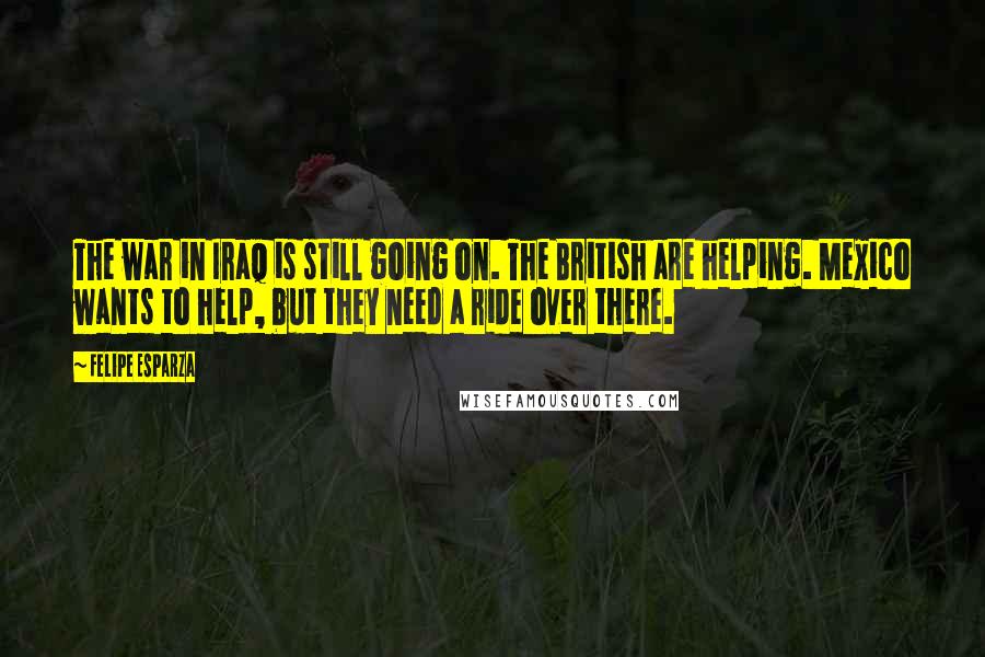 Felipe Esparza Quotes: The war in Iraq is still going on. The British are helping. Mexico wants to help, but they need a ride over there.