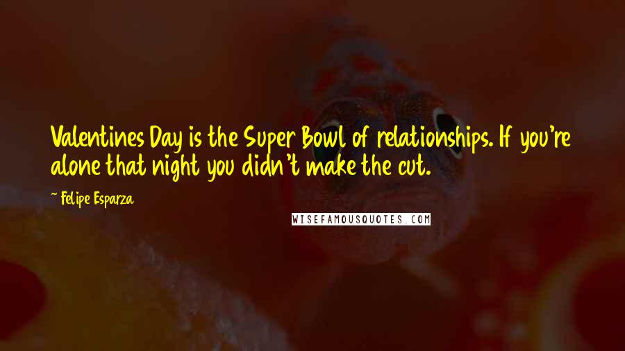 Felipe Esparza Quotes: Valentines Day is the Super Bowl of relationships. If you're alone that night you didn't make the cut.