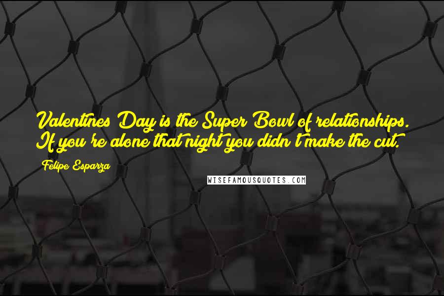 Felipe Esparza Quotes: Valentines Day is the Super Bowl of relationships. If you're alone that night you didn't make the cut.