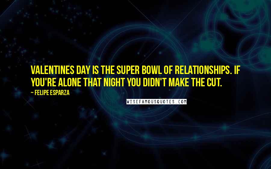 Felipe Esparza Quotes: Valentines Day is the Super Bowl of relationships. If you're alone that night you didn't make the cut.