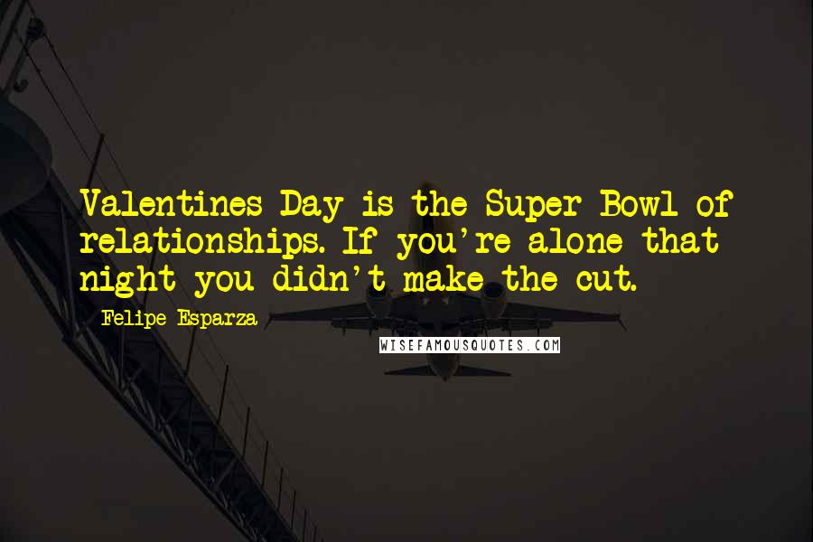 Felipe Esparza Quotes: Valentines Day is the Super Bowl of relationships. If you're alone that night you didn't make the cut.