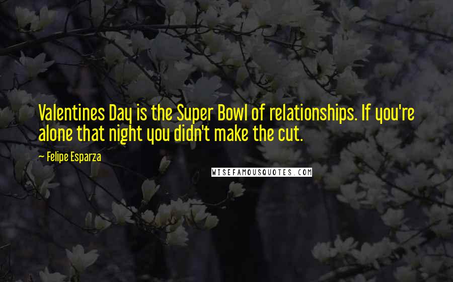 Felipe Esparza Quotes: Valentines Day is the Super Bowl of relationships. If you're alone that night you didn't make the cut.