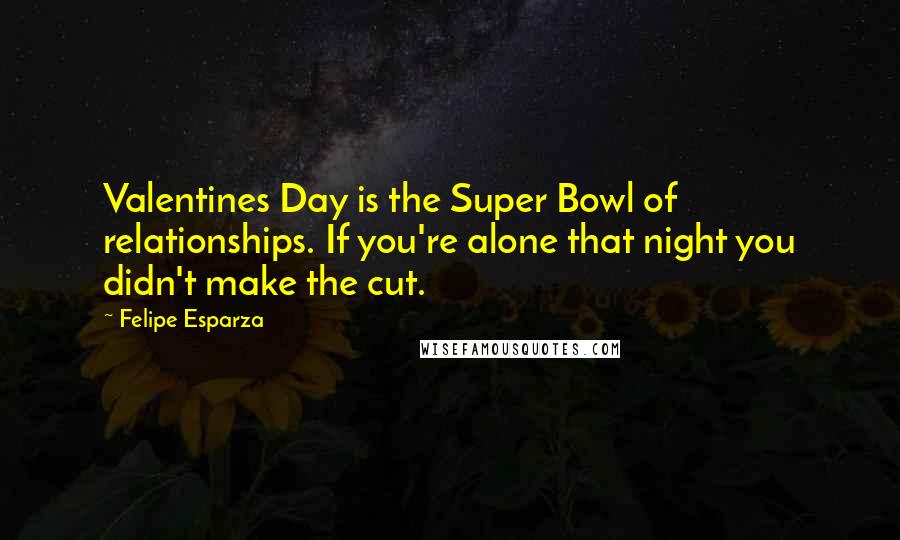 Felipe Esparza Quotes: Valentines Day is the Super Bowl of relationships. If you're alone that night you didn't make the cut.