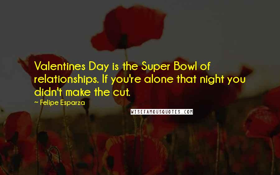 Felipe Esparza Quotes: Valentines Day is the Super Bowl of relationships. If you're alone that night you didn't make the cut.