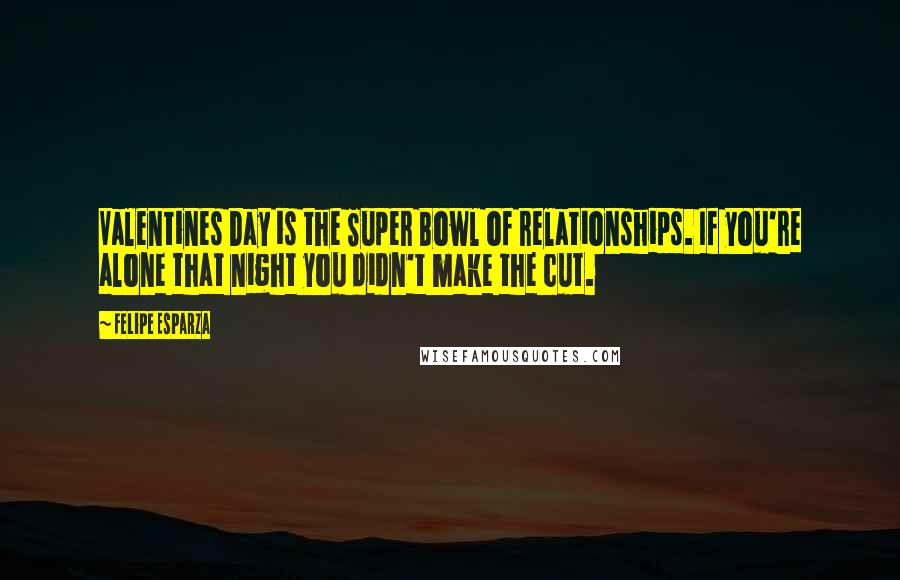 Felipe Esparza Quotes: Valentines Day is the Super Bowl of relationships. If you're alone that night you didn't make the cut.