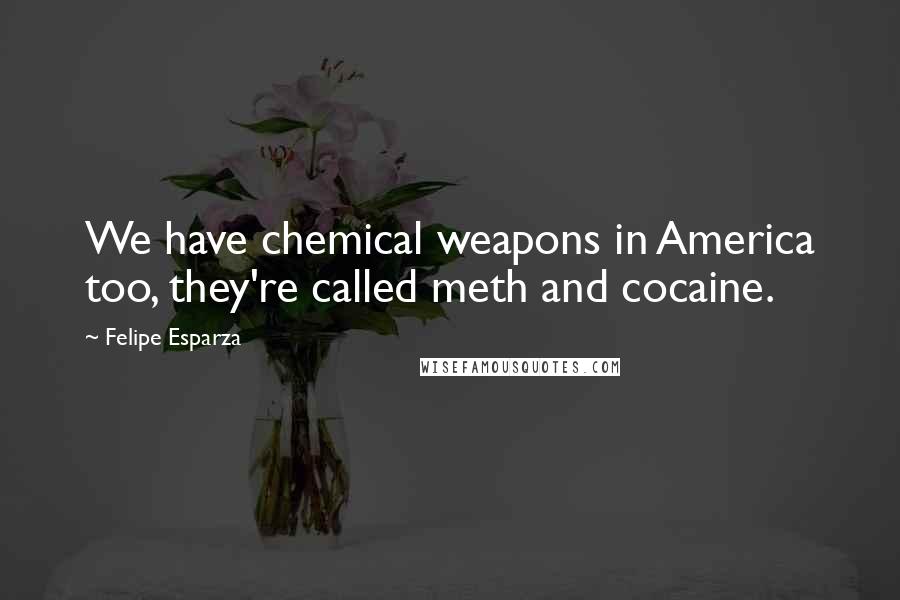 Felipe Esparza Quotes: We have chemical weapons in America too, they're called meth and cocaine.