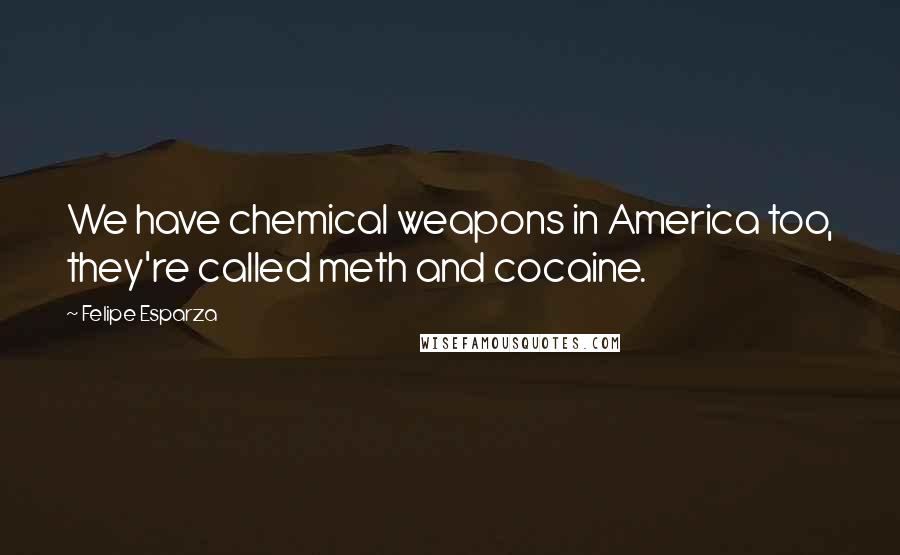 Felipe Esparza Quotes: We have chemical weapons in America too, they're called meth and cocaine.