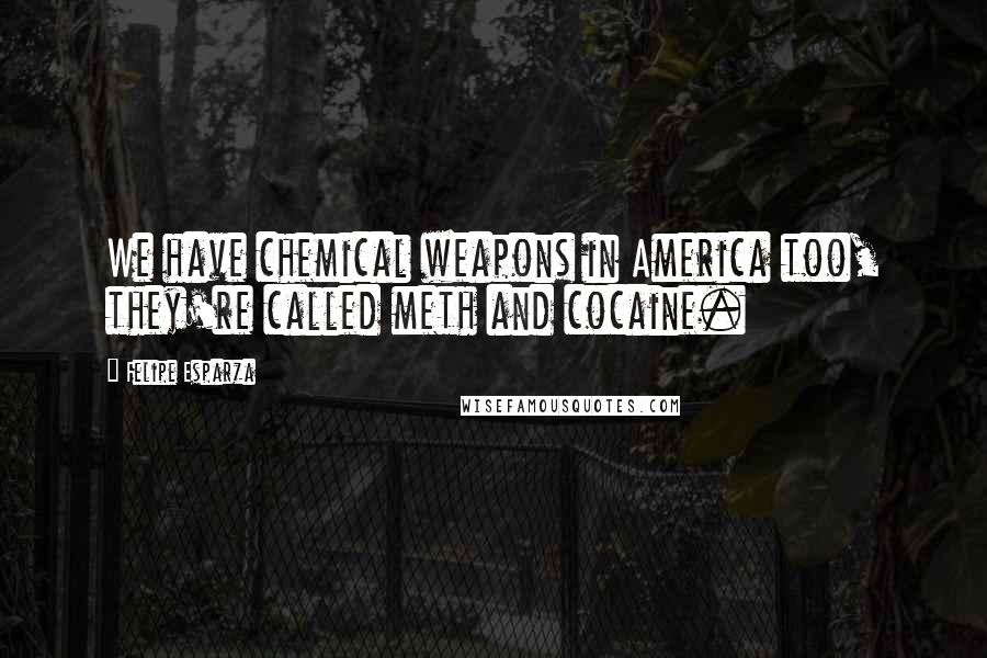 Felipe Esparza Quotes: We have chemical weapons in America too, they're called meth and cocaine.