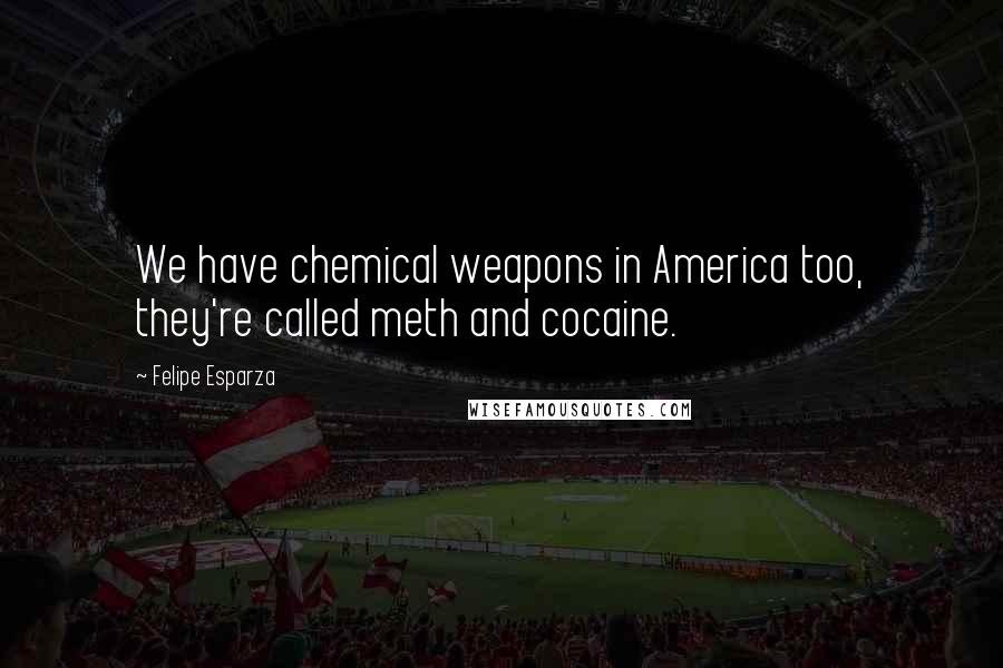 Felipe Esparza Quotes: We have chemical weapons in America too, they're called meth and cocaine.