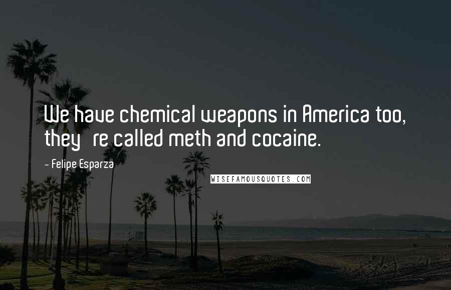 Felipe Esparza Quotes: We have chemical weapons in America too, they're called meth and cocaine.