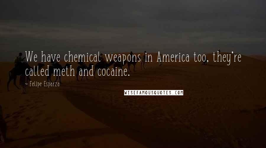 Felipe Esparza Quotes: We have chemical weapons in America too, they're called meth and cocaine.