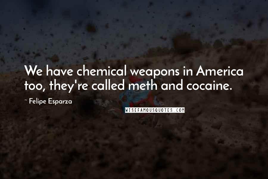 Felipe Esparza Quotes: We have chemical weapons in America too, they're called meth and cocaine.