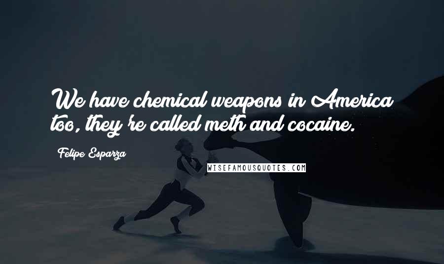 Felipe Esparza Quotes: We have chemical weapons in America too, they're called meth and cocaine.