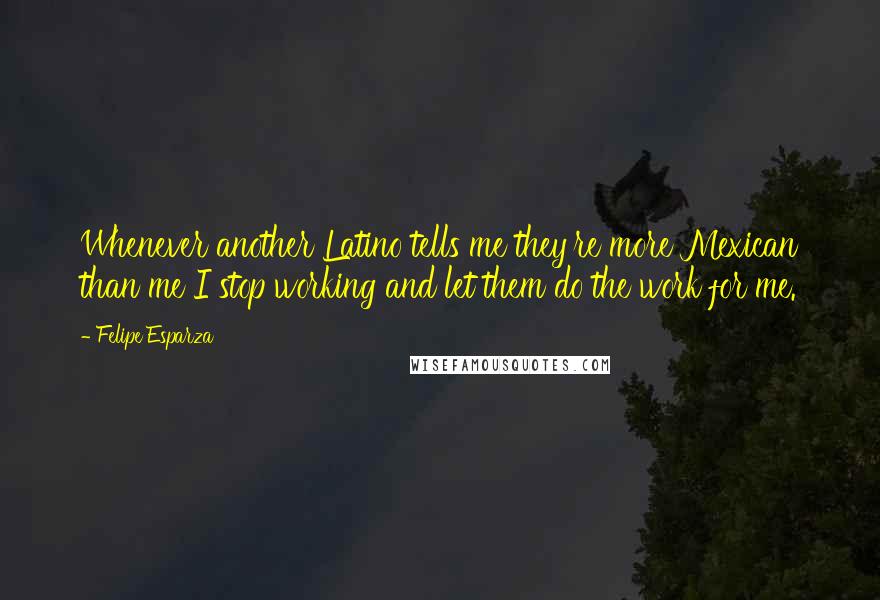 Felipe Esparza Quotes: Whenever another Latino tells me they're more Mexican than me I stop working and let them do the work for me.