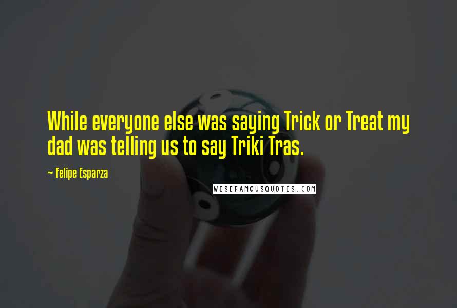 Felipe Esparza Quotes: While everyone else was saying Trick or Treat my dad was telling us to say Triki Tras.