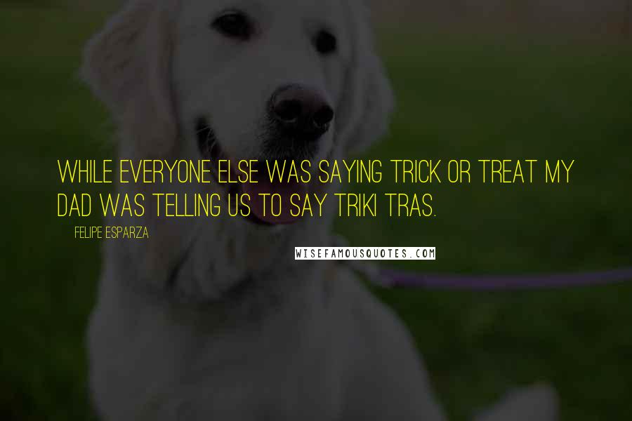 Felipe Esparza Quotes: While everyone else was saying Trick or Treat my dad was telling us to say Triki Tras.