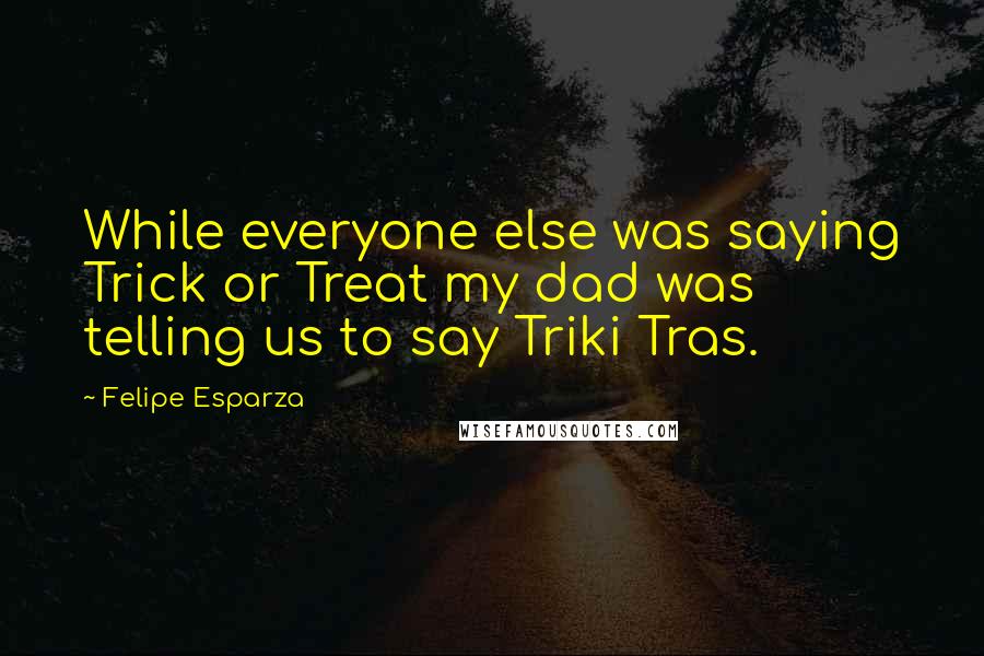 Felipe Esparza Quotes: While everyone else was saying Trick or Treat my dad was telling us to say Triki Tras.