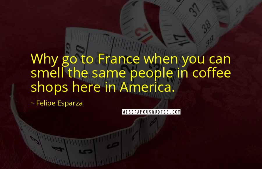 Felipe Esparza Quotes: Why go to France when you can smell the same people in coffee shops here in America.