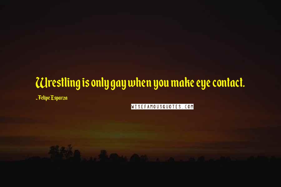 Felipe Esparza Quotes: Wrestling is only gay when you make eye contact.