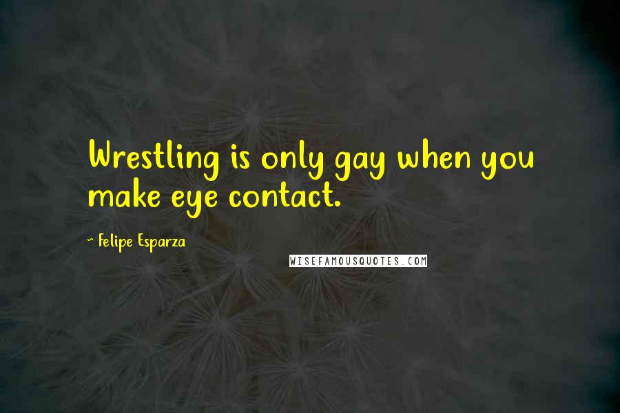 Felipe Esparza Quotes: Wrestling is only gay when you make eye contact.