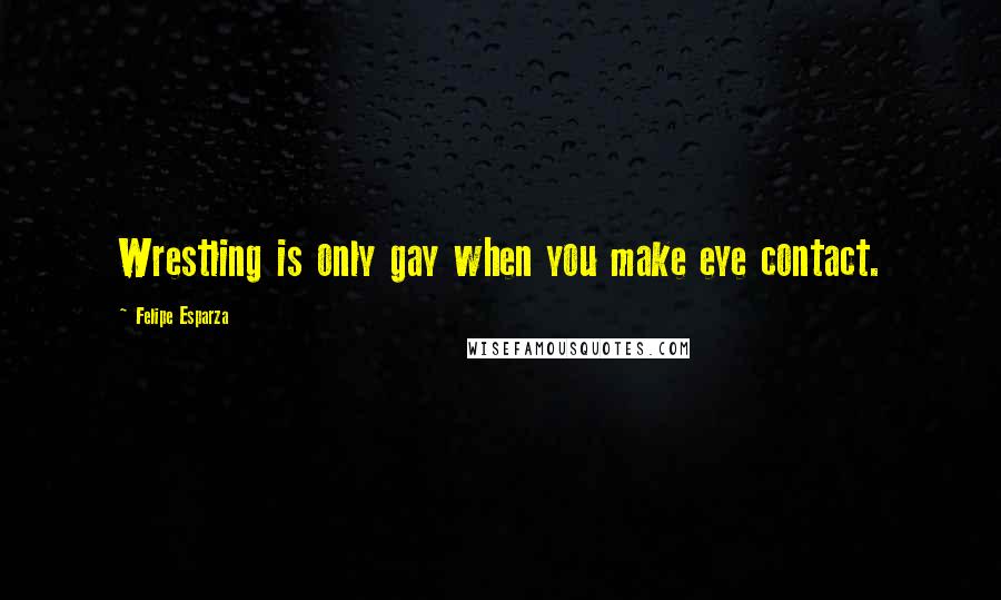 Felipe Esparza Quotes: Wrestling is only gay when you make eye contact.