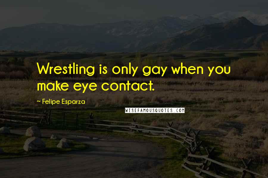 Felipe Esparza Quotes: Wrestling is only gay when you make eye contact.