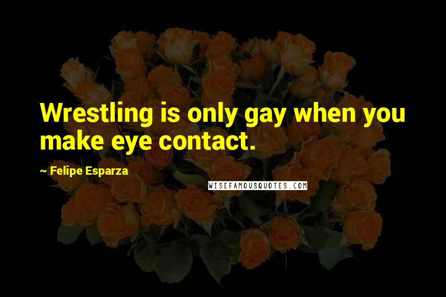 Felipe Esparza Quotes: Wrestling is only gay when you make eye contact.