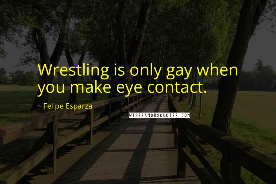 Felipe Esparza Quotes: Wrestling is only gay when you make eye contact.