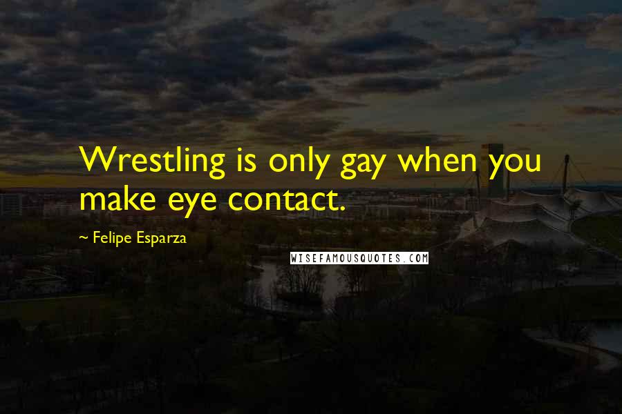Felipe Esparza Quotes: Wrestling is only gay when you make eye contact.