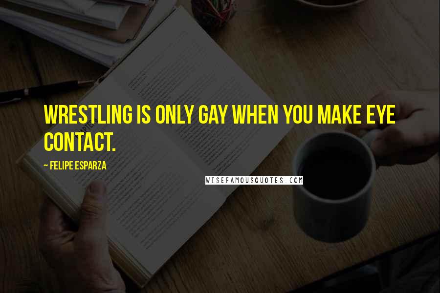 Felipe Esparza Quotes: Wrestling is only gay when you make eye contact.