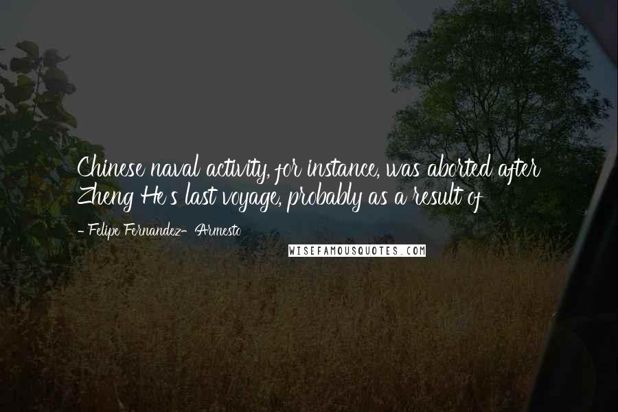 Felipe Fernandez-Armesto Quotes: Chinese naval activity, for instance, was aborted after Zheng He's last voyage, probably as a result of