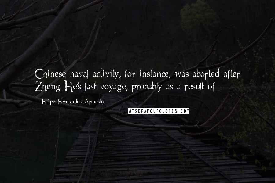 Felipe Fernandez-Armesto Quotes: Chinese naval activity, for instance, was aborted after Zheng He's last voyage, probably as a result of