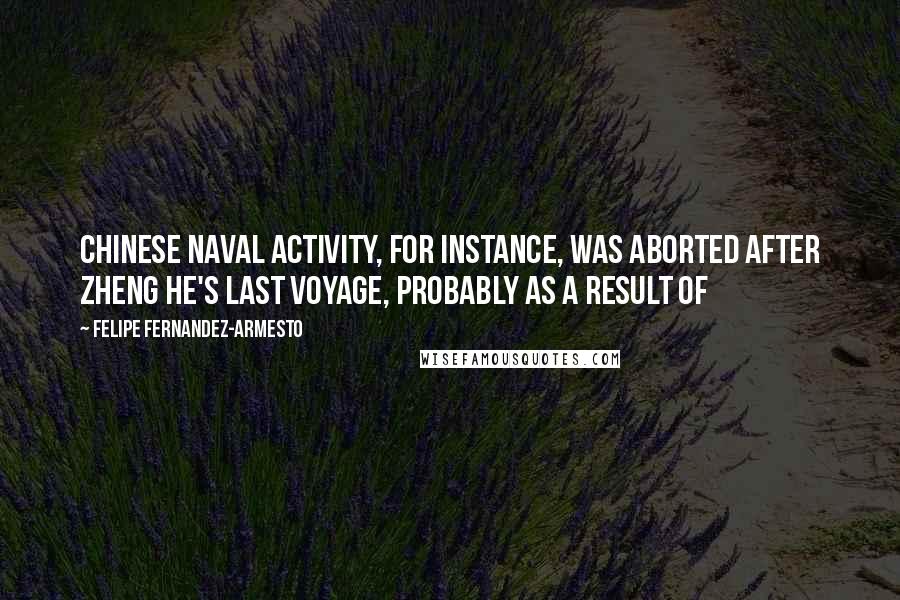 Felipe Fernandez-Armesto Quotes: Chinese naval activity, for instance, was aborted after Zheng He's last voyage, probably as a result of